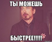 ты можешь быстрее!!!!!