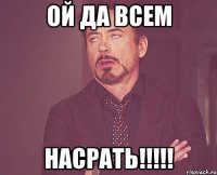 ОЙ да всем НАСРАТЬ!!!!!