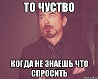 То чуство Когда не знаешь что спросить