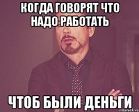 Когда говорят что надо работать Чтоб были деньги