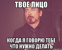 ТВОЕ ЛИЦО КОГДА Я ГОВОРЮ ТЕБЕ ЧТО НУЖНО ДЕЛАТЬ