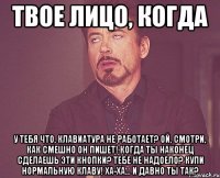 Твое лицо, когда У тебя что, клавиатура не работает? Ой, смотри, как смешно он пишет! Когда ты наконец сделаешь эти кнопки? Тебе не надоело? Купи нормальную клаву! Ха-ха… и давно ты так?