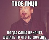 Твое лицо когда Саша не хочет делать то что ты хочешь