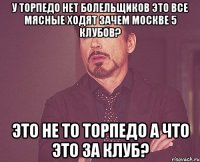 у Торпедо нет болельщиков Это все мясные ходят Зачем Москве 5 клубов? Это не то Торпедо А что это за клуб?