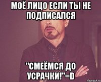 Моё лицо если ты не подписался "Смеёмся до Усрачки!"=D