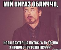 мій вираз обличчя, коли вахтерша питає "а ти точно з ношого гуртожитку???"