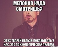 Мелонов куда смотришь? Этих тварей нельзя показывать у нас. Это психологическая травма.