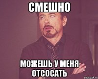 Смешно Можешь у меня отсосать