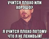 учится плохо или хорошо? я учится плохо потому что я не ленивый!