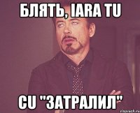 Блять, iara tu Cu "Затралил"