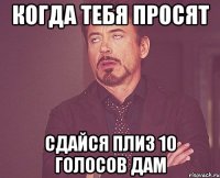 Когда тебя просят сдайся плиз 10 голосов дам