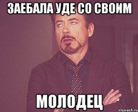 заебала уде со своим молодец