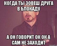 когда ты зовеш друга в блокаду а он говорит ок ок а сам не заходит