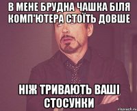 В мене брудна чашка біля комп'ютера стоїть довше ніж тривають ваші стосунки