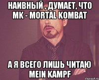 Наивный , думает, что MK - mortal kombat А я всего лишь читаю Mein Kampf