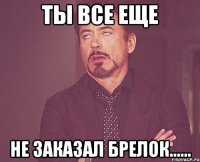 Ты все еще не заказал брелок......