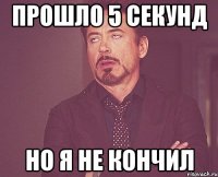 Прошло 5 секунд но я не кончил