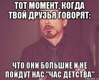 Тот момент, когда твой друзья говорят: Что они большие и не пойдут нас "Час детства"