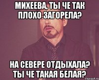 Михеева, ты че так плохо загорела? На севере отдыхала? ты че такая белая?