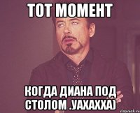 ТОТ МОМЕНТ КОГДА ДИАНА ПОД СТОЛОМ .УАХАХХА)