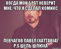 КОГДА МОЙ БРАТ НЕВЕРИТ МНЕ, ЧТО Я СДЕЛАЛ КОМИКС ЛЕВЧАГОВ ПАВЕЛ (XATTAbI4) P.S шель шлюха