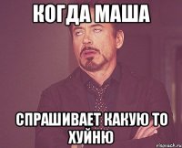 КОГДА МАША СПРАШИВАЕТ КАКУЮ ТО ХУЙНЮ