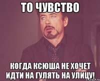 то чувство когда КСЮША не хочет идти на гулять на улицу!