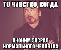 То чувство, когда аноним засрал нормального человека