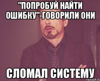 "Попробуй найти ошибку"-говорили они сломал систему