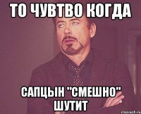 То чувтво когда Сапцын "смешно" шутит