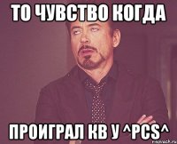 То чувство когда проиграл кв у ^PCS^