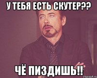 У тебя есть скутер?? Чё пиздишь!!