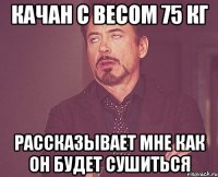 качан с весом 75 кг рассказывает мне как он будет сушиться