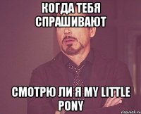 когда тебя спрашивают смотрю ли я my little pony