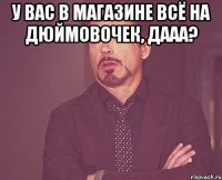 У вас в магазине всё на дюймовочек, дааа? 