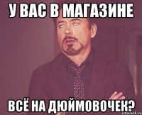 У вас в магазине всё на дюймовочек?