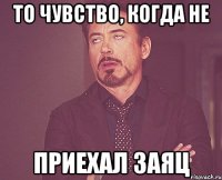 То чувство, когда не Приехал заяц