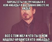 Парень есть? Встречаешься с кем-нибудь? Я вас давно вместе не видел Всё с тем же? И что ты в нём нашла? Нравится кто-нибудь?