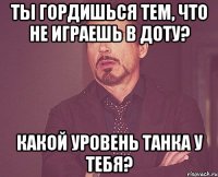 Ты гордишься тем, что не играешь в доту? Какой уровень танка у тебя?