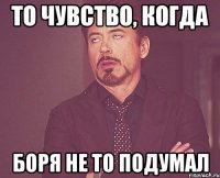 то чувство, когда Боря не то подумал