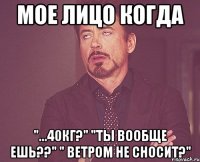 Мое лицо когда "...40кг?" "Ты вообще ешь??" " ветром не сносит?"