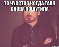 то чувство когда Таня снова пошутила 