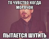 то чувство когда морячок пытается шутить