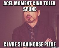 acel moment cind tolea spune ci vre si aninoase pizde