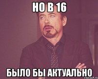 Но в 16 было бы актуально