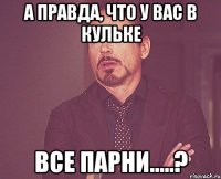 А правда, что у вас в кульке все парни.....?