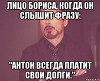 Лицо Бориса, когда он слышит фразу: "Антон всегда платит свои долги."