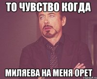 то чувство когда миляева на меня орет