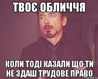 Твоє обличчя Коли тоді казали що ти не здаш Трудове право