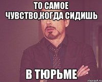 То самое чувство,когда сидишь в тюрьме